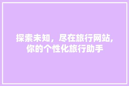 探索未知，尽在旅行网站,你的个性化旅行助手 探索未知，尽在旅行网站,你的个性化旅行助手 网站建设公司
