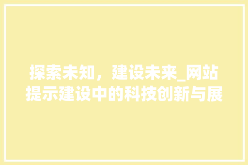 探索未知，建设未来_网站提示建设中的科技创新与展望 探索未知，建设未来_网站提示建设中的科技创新与展望 网站建设公司