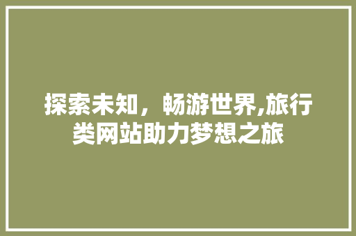 探索未知，畅游世界,旅行类网站助力梦想之旅
