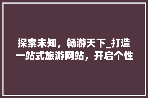 探索未知，畅游天下_打造一站式旅游网站，开启个性化旅行新篇章