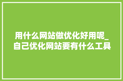 用什么网站做优化好用呢_自己优化网站要有什么工具软件。 用什么网站做优化好用呢_自己优化网站要有什么工具软件。 神马SEO