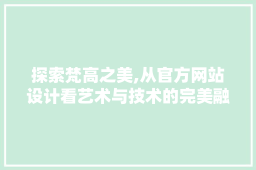 探索梵高之美,从官方网站设计看艺术与技术的完美融合