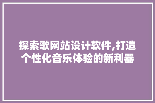 探索歌网站设计软件,打造个性化音乐体验的新利器