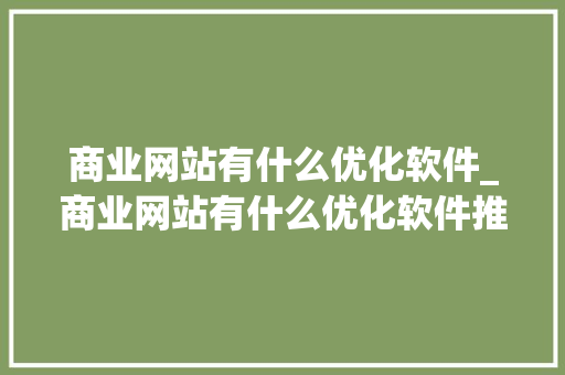 商业网站有什么优化软件_商业网站有什么优化软件推荐。 商业网站有什么优化软件_商业网站有什么优化软件推荐。 百度SEO