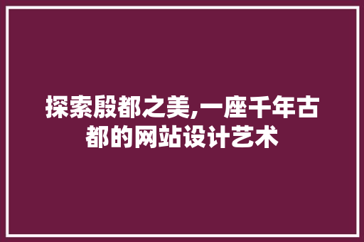 探索殷都之美,一座千年古都的网站设计艺术 探索殷都之美,一座千年古都的网站设计艺术 SEO关键词