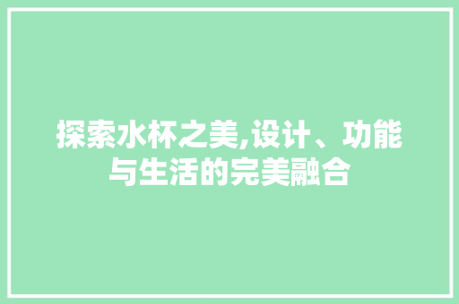 探索水杯之美,设计、功能与生活的完美融合