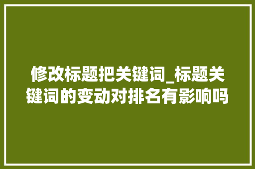 修改标题把关键词_标题关键词的变动对排名有影响吗为什么。 修改标题把关键词_标题关键词的变动对排名有影响吗为什么。 SEO关键词