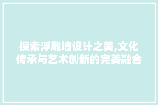 探索浮雕墙设计之美,文化传承与艺术创新的完美融合