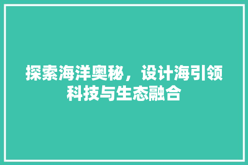 探索海洋奥秘，设计海引领科技与生态融合