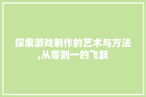 探索游戏制作的艺术与方法,从零到一的飞跃