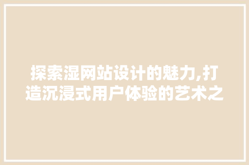 探索湿网站设计的魅力,打造沉浸式用户体验的艺术之旅