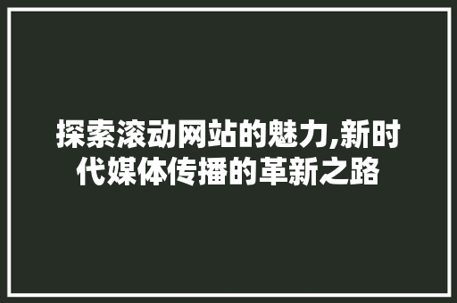 探索滚动网站的魅力,新时代媒体传播的革新之路