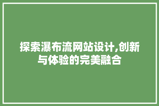 探索瀑布流网站设计,创新与体验的完美融合
