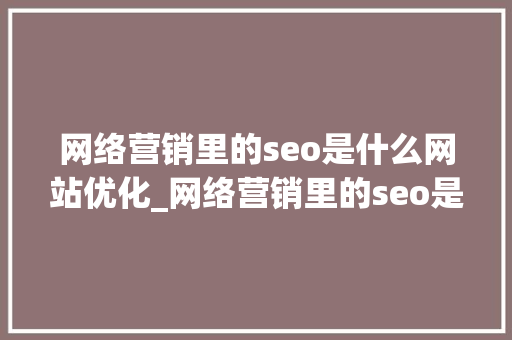 网络营销里的seo是什么网站优化_网络营销里的seo是什么网站优化的。 百度SEO 网络营销里的seo是什么网站优化_网络营销里的seo是什么网站优化的。 网络营销里的seo是什么网站优化_网络营销里的seo是什么网站优化的。 百度SEO