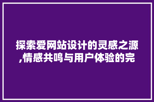 探索爱网站设计的灵感之源,情感共鸣与用户体验的完美融合