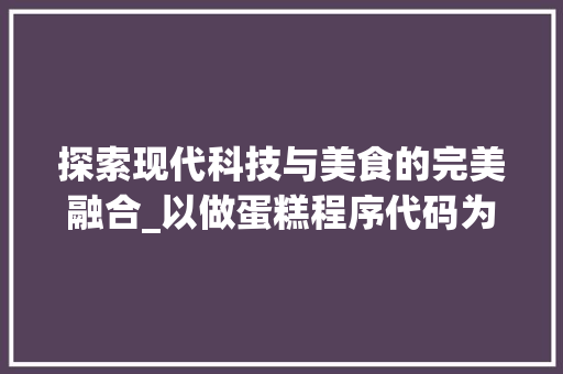 探索现代科技与美食的完美融合_以做蛋糕程序代码为例