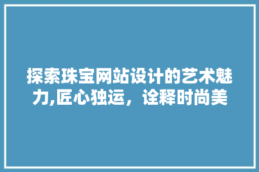 探索珠宝网站设计的艺术魅力,匠心独运，诠释时尚美学