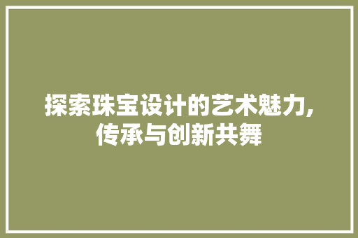 探索珠宝设计的艺术魅力,传承与创新共舞