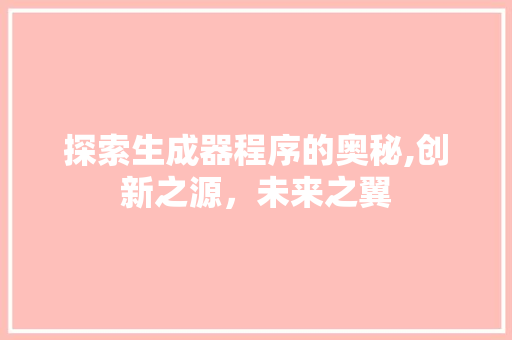探索生成器程序的奥秘,创新之源，未来之翼 探索生成器程序的奥秘,创新之源，未来之翼 神马SEO