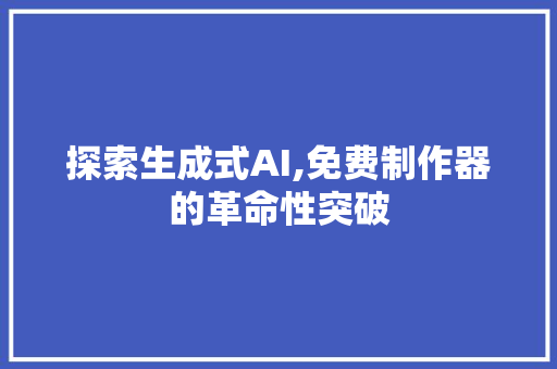 探索生成式AI,免费制作器的革命性突破