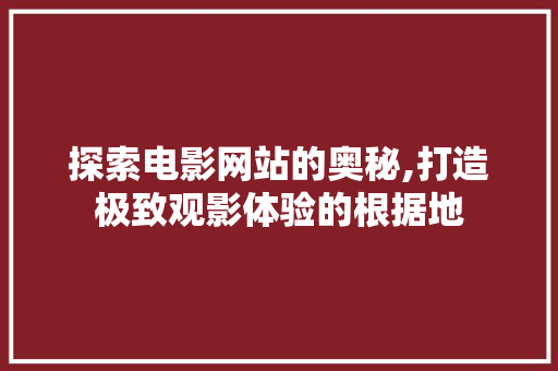探索电影网站的奥秘,打造极致观影体验的根据地 探索电影网站的奥秘,打造极致观影体验的根据地 神马SEO