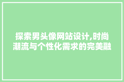 探索男头像网站设计,时尚潮流与个性化需求的完美融合 探索男头像网站设计,时尚潮流与个性化需求的完美融合 网站建设公司