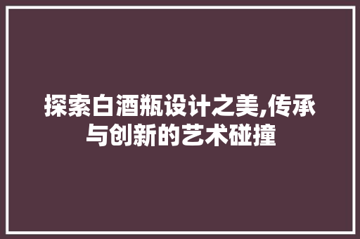 探索白酒瓶设计之美,传承与创新的艺术碰撞