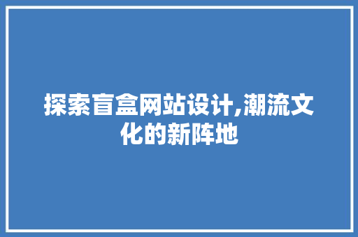 探索盲盒网站设计,潮流文化的新阵地