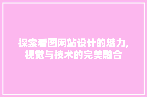 探索看图网站设计的魅力,视觉与技术的完美融合 探索看图网站设计的魅力,视觉与技术的完美融合 网站建设公司