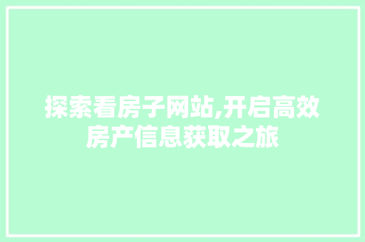 探索看房子网站,开启高效房产信息获取之旅