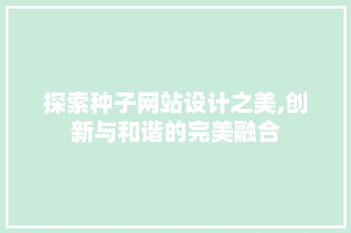 探索种子网站设计之美,创新与和谐的完美融合 探索种子网站设计之美,创新与和谐的完美融合 网站建设公司