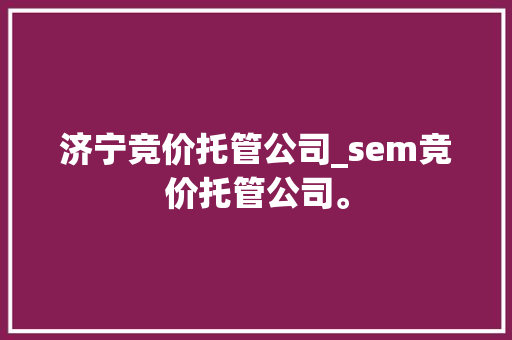 济宁竞价托管公司_sem竞价托管公司。 济宁竞价托管公司_sem竞价托管公司。 网站建设公司