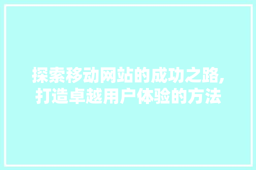探索移动网站的成功之路,打造卓越用户体验的方法 探索移动网站的成功之路,打造卓越用户体验的方法 搜狗SEO