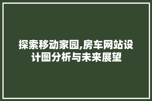 探索移动家园,房车网站设计图分析与未来展望