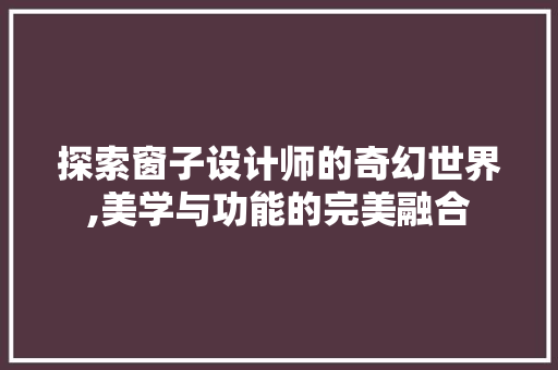 探索窗子设计师的奇幻世界,美学与功能的完美融合