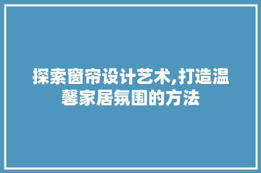 探索窗帘设计艺术,打造温馨家居氛围的方法 探索窗帘设计艺术,打造温馨家居氛围的方法 百度SEO