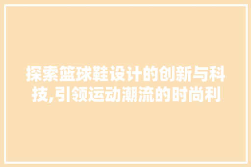 探索篮球鞋设计的创新与科技,引领运动潮流的时尚利器