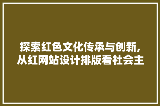 探索红色文化传承与创新,从红网站设计排版看社会主义核心价值观的传播