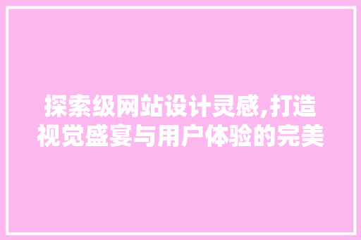 探索级网站设计灵感,打造视觉盛宴与用户体验的完美融合