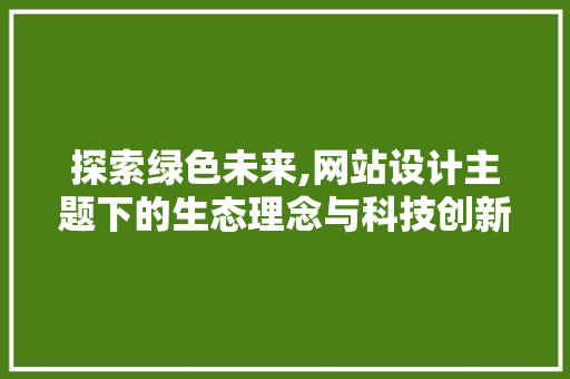 探索绿色未来,网站设计主题下的生态理念与科技创新