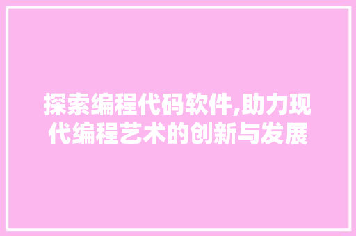 探索编程代码软件,助力现代编程艺术的创新与发展