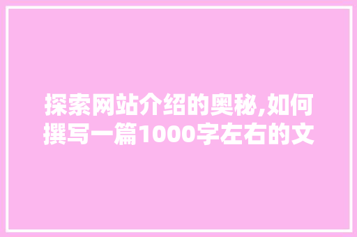 探索网站介绍的奥秘,如何撰写一篇1000字左右的文章