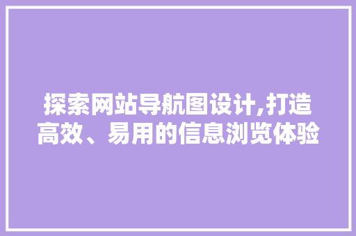探索网站导航图设计,打造高效、易用的信息浏览体验 探索网站导航图设计,打造高效、易用的信息浏览体验 SEO关键词