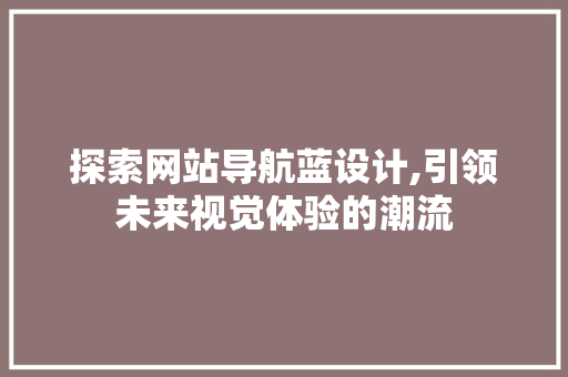 探索网站导航蓝设计,引领未来视觉体验的潮流 探索网站导航蓝设计,引领未来视觉体验的潮流 网站建设公司
