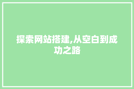 探索网站搭建,从空白到成功之路 探索网站搭建,从空白到成功之路 网站建设公司