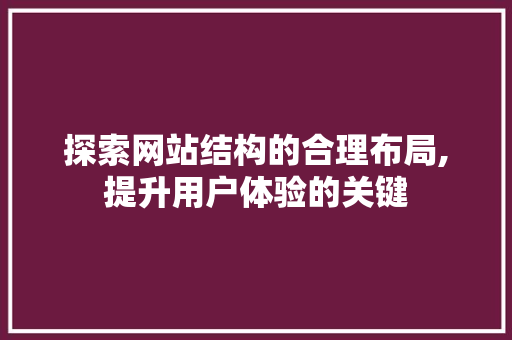 探索网站结构的合理布局,提升用户体验的关键 探索网站结构的合理布局,提升用户体验的关键 SEO关键词