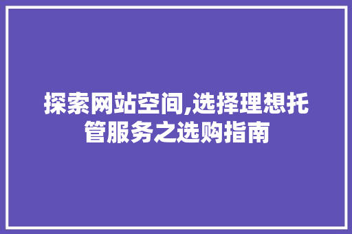 探索网站空间,选择理想托管服务之选购指南