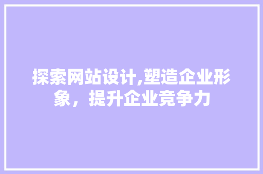 探索网站设计,塑造企业形象，提升企业竞争力 探索网站设计,塑造企业形象，提升企业竞争力 神马SEO