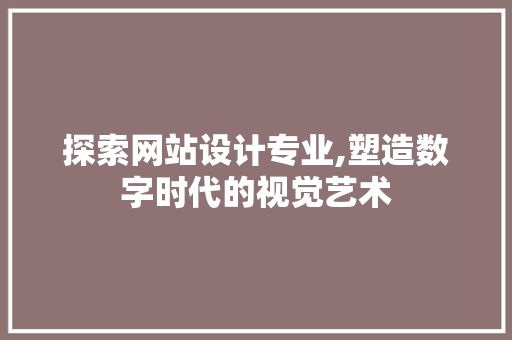 探索网站设计专业,塑造数字时代的视觉艺术