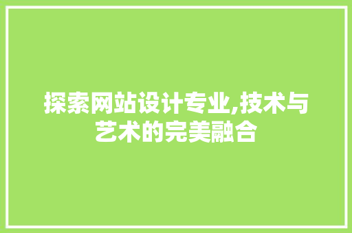 探索网站设计专业,技术与艺术的完美融合